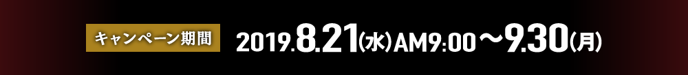 キャンペーン期間｜2019年8月21日(水)AM9:00～9月30日(月)