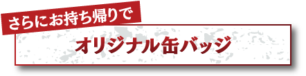 さらにお持ち帰りでオリジナル缶バッジ